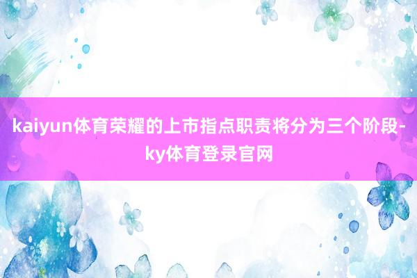 kaiyun体育荣耀的上市指点职责将分为三个阶段-ky体育登录官网