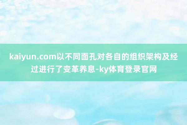 kaiyun.com以不同面孔对各自的组织架构及经过进行了变革养息-ky体育登录官网