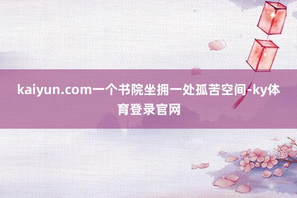 kaiyun.com一个书院坐拥一处孤苦空间-ky体育登录官网