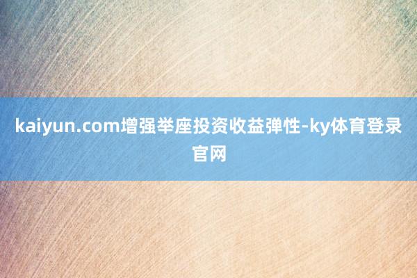 kaiyun.com增强举座投资收益弹性-ky体育登录官网