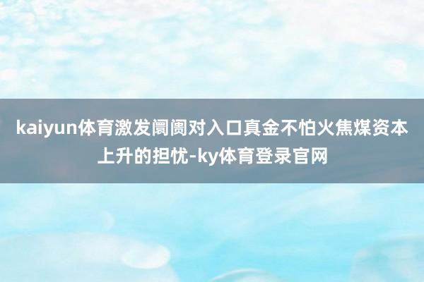 kaiyun体育激发阛阓对入口真金不怕火焦煤资本上升的担忧-ky体育登录官网