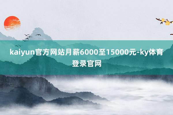 kaiyun官方网站月薪6000至15000元-ky体育登录官网