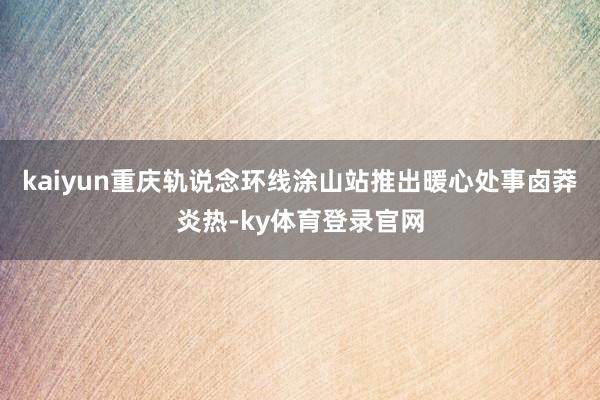 kaiyun重庆轨说念环线涂山站推出暖心处事卤莽炎热-ky体育登录官网