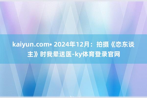 kaiyun.com• 2024年12月:拍摄《恋东谈主》时我晕送医-ky体育登录官网