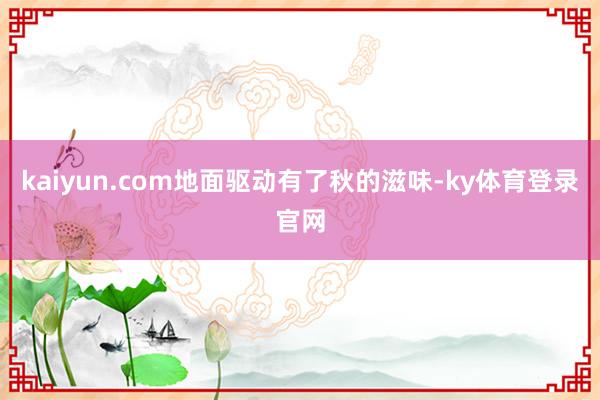 kaiyun.com地面驱动有了秋的滋味-ky体育登录官网