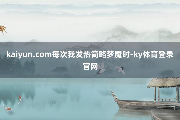 kaiyun.com每次我发热简略梦魇时-ky体育登录官网