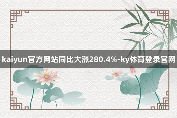 kaiyun官方网站同比大涨280.4%-ky体育登录官网