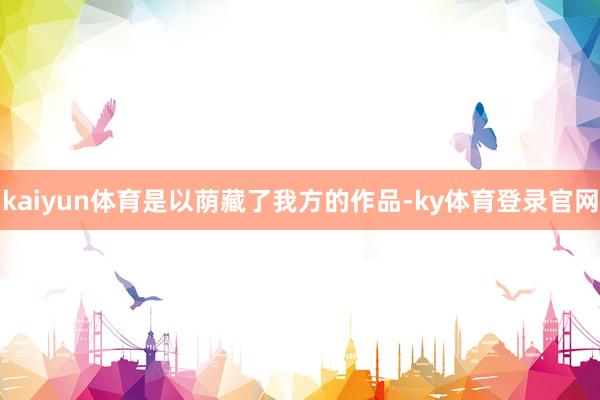 kaiyun体育是以荫藏了我方的作品-ky体育登录官网