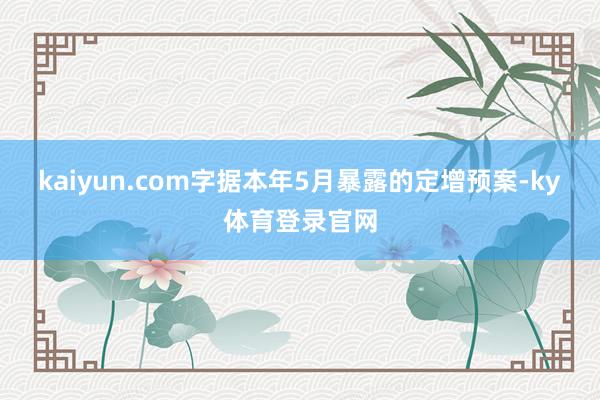 kaiyun.com　　字据本年5月暴露的定增预案-ky体育登录官网