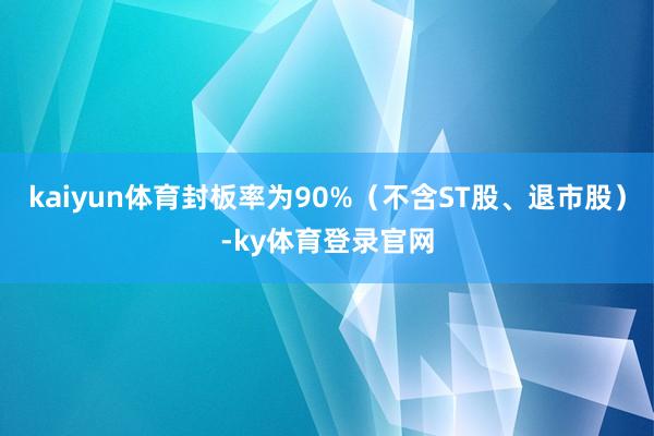 kaiyun体育封板率为90%（不含ST股、退市股）-ky体育登录官网