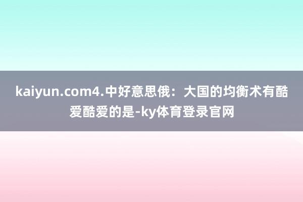 kaiyun.com4.中好意思俄：大国的均衡术有酷爱酷爱的是-ky体育登录官网
