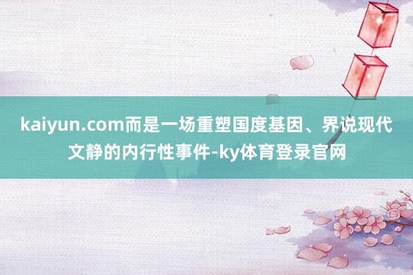 kaiyun.com而是一场重塑国度基因、界说现代文静的内行性事件-ky体育登录官网