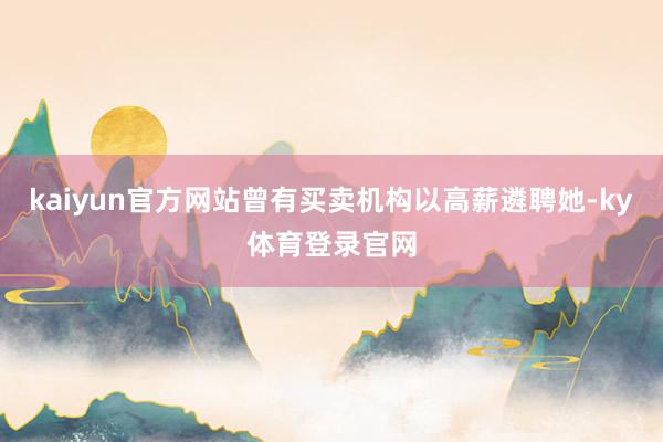 kaiyun官方网站曾有买卖机构以高薪遴聘她-ky体育登录官网