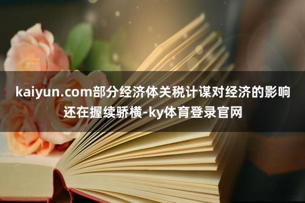 kaiyun.com部分经济体关税计谋对经济的影响还在握续骄横-ky体育登录官网