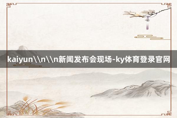 kaiyun\n\n新闻发布会现场-ky体育登录官网