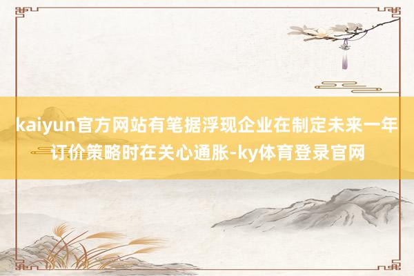 kaiyun官方网站有笔据浮现企业在制定未来一年订价策略时在关心通胀-ky体育登录官网