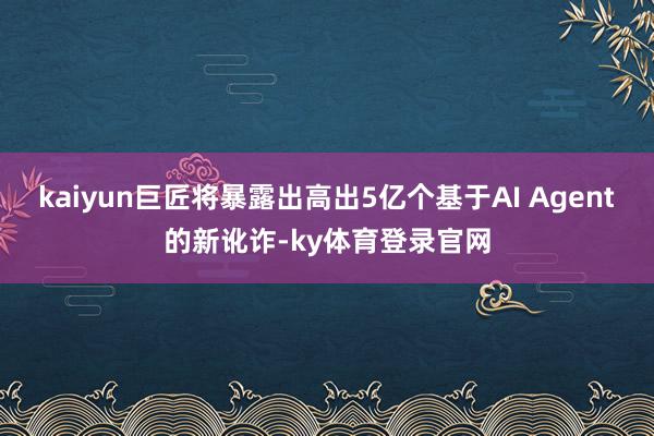 kaiyun巨匠将暴露出高出5亿个基于AI Agent的新讹诈-ky体育登录官网