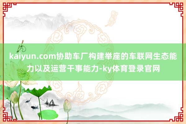 kaiyun.com协助车厂构建举座的车联网生态能力以及运营干事能力-ky体育登录官网