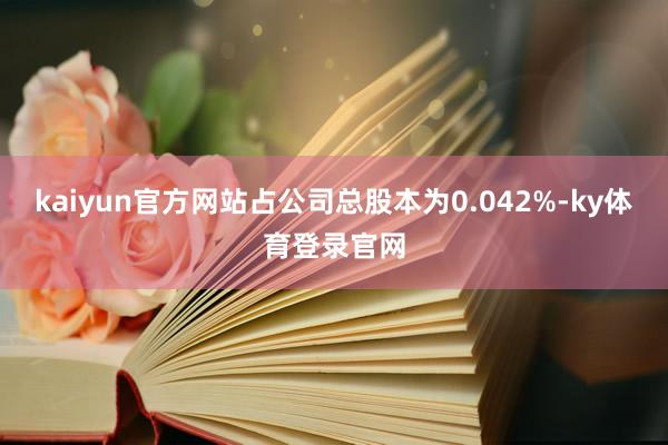 kaiyun官方网站占公司总股本为0.042%-ky体育登录官网