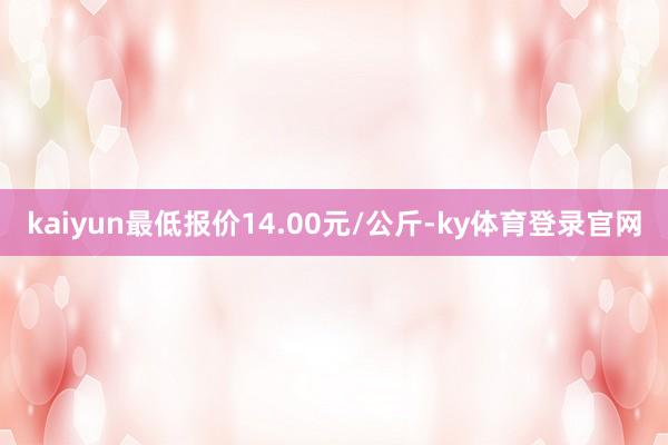 kaiyun最低报价14.00元/公斤-ky体育登录官网