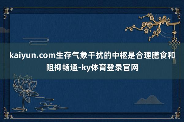 kaiyun.com生存气象干扰的中枢是合理膳食和阻抑畅通-ky体育登录官网