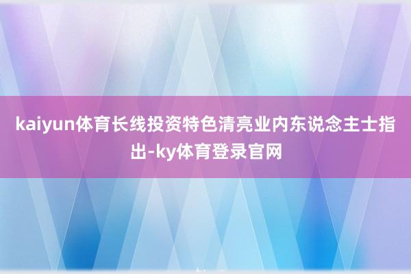 kaiyun体育长线投资特色清亮业内东说念主士指出-ky体育登录官网