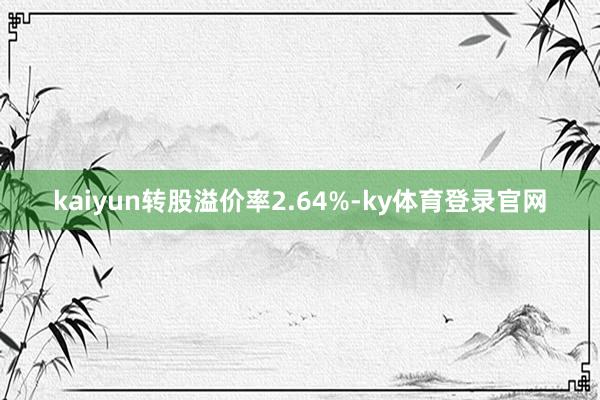 kaiyun转股溢价率2.64%-ky体育登录官网