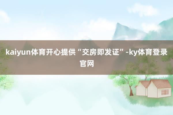 kaiyun体育开心提供“交房即发证”-ky体育登录官网