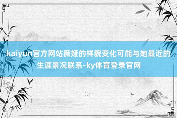 kaiyun官方网站薇娅的样貌变化可能与她最近的生涯景况联系-ky体育登录官网