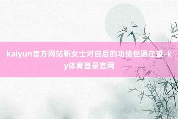 kaiyun官方网站靳女士对自后的功绩但愿在望-ky体育登录官网