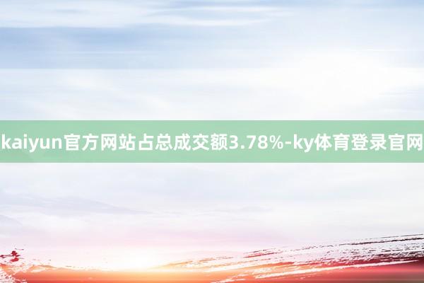 kaiyun官方网站占总成交额3.78%-ky体育登录官网