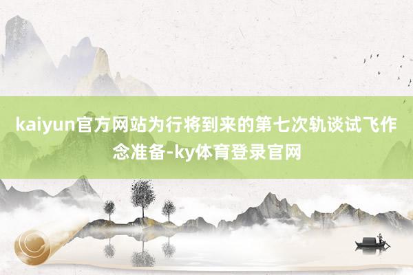 kaiyun官方网站为行将到来的第七次轨谈试飞作念准备-ky体育登录官网