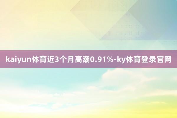 kaiyun体育近3个月高潮0.91%-ky体育登录官网
