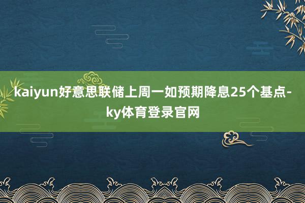 kaiyun好意思联储上周一如预期降息25个基点-ky体育登录官网