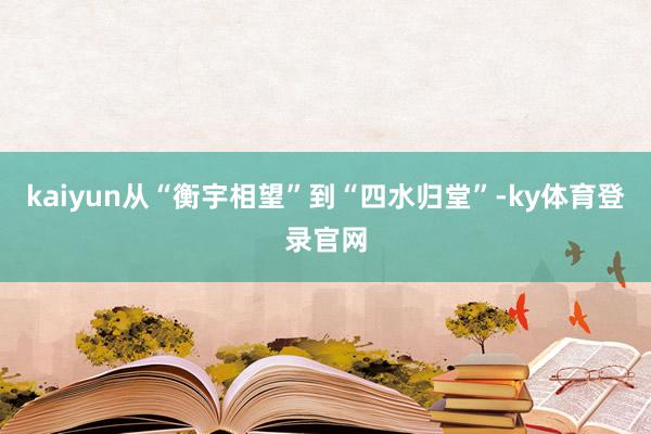 kaiyun从“衡宇相望”到“四水归堂”-ky体育登录官网