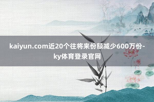 kaiyun.com近20个往将来份额减少600万份-ky体育登录官网