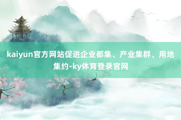 kaiyun官方网站促进企业都集、产业集群、用地集约-ky体育登录官网