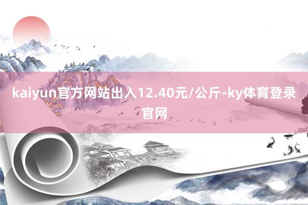 kaiyun官方网站出入12.40元/公斤-ky体育登录官网