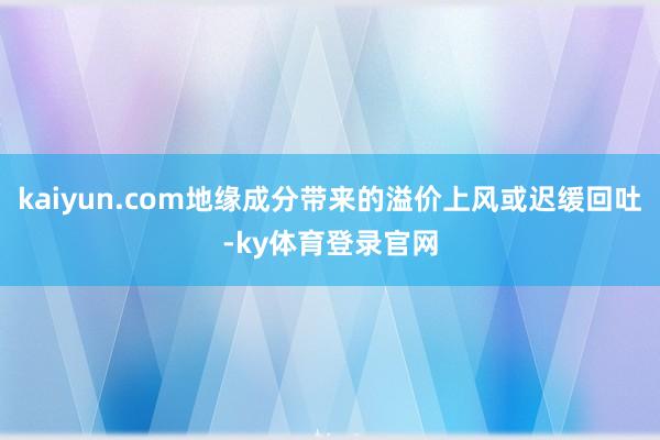 kaiyun.com地缘成分带来的溢价上风或迟缓回吐-ky体育登录官网
