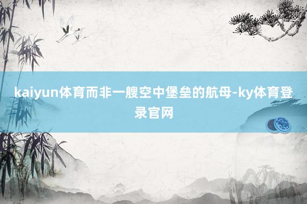 kaiyun体育而非一艘空中堡垒的航母-ky体育登录官网