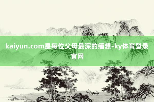 kaiyun.com是每位父母最深的缅想-ky体育登录官网