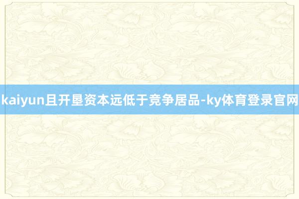 kaiyun且开垦资本远低于竞争居品-ky体育登录官网
