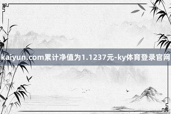 kaiyun.com累计净值为1.1237元-ky体育登录官网