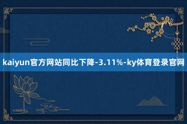 kaiyun官方网站同比下降-3.11%-ky体育登录官网