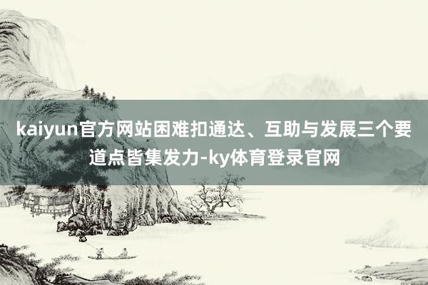 kaiyun官方网站困难扣通达、互助与发展三个要道点皆集发力-ky体育登录官网