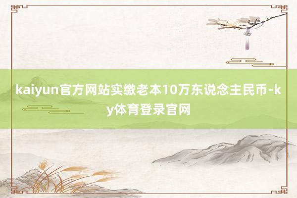 kaiyun官方网站实缴老本10万东说念主民币-ky体育登录官网
