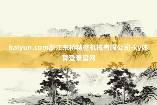 kaiyun.com浙江东桥精密机械有限公司-ky体育登录官网