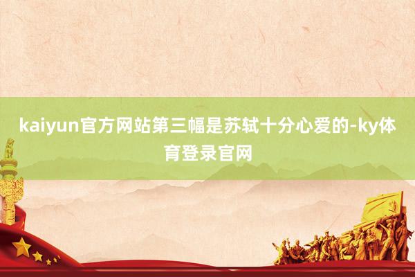 kaiyun官方网站第三幅是苏轼十分心爱的-ky体育登录官网