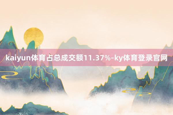 kaiyun体育占总成交额11.37%-ky体育登录官网