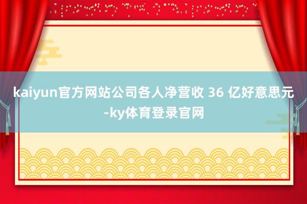 kaiyun官方网站公司各人净营收 36 亿好意思元-ky体育登录官网